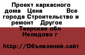 Проект каркасного дома › Цена ­ 8 000 - Все города Строительство и ремонт » Другое   . Тверская обл.,Нелидово г.
